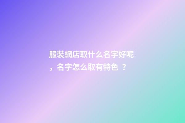 服裝網店取什么名字好呢，名字怎么取有特色？-第1張-店鋪起名-玄機派